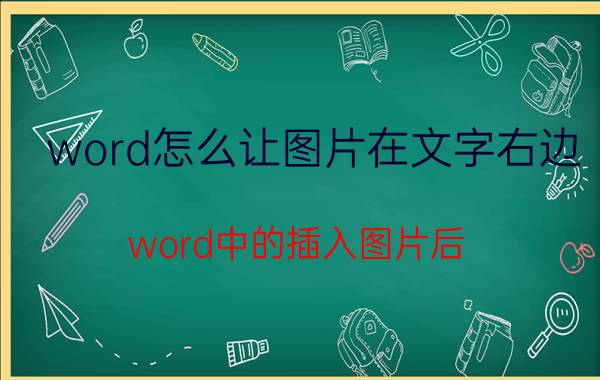 word怎么让图片在文字右边 word中的插入图片后，文字要放到右侧如何设置？